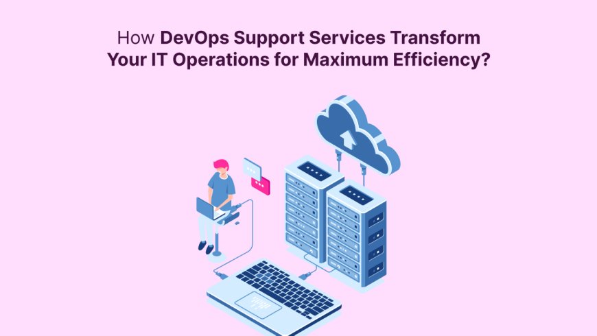 How DevOps Support Services Transform Your IT Operations for Maximum Efficiency?
