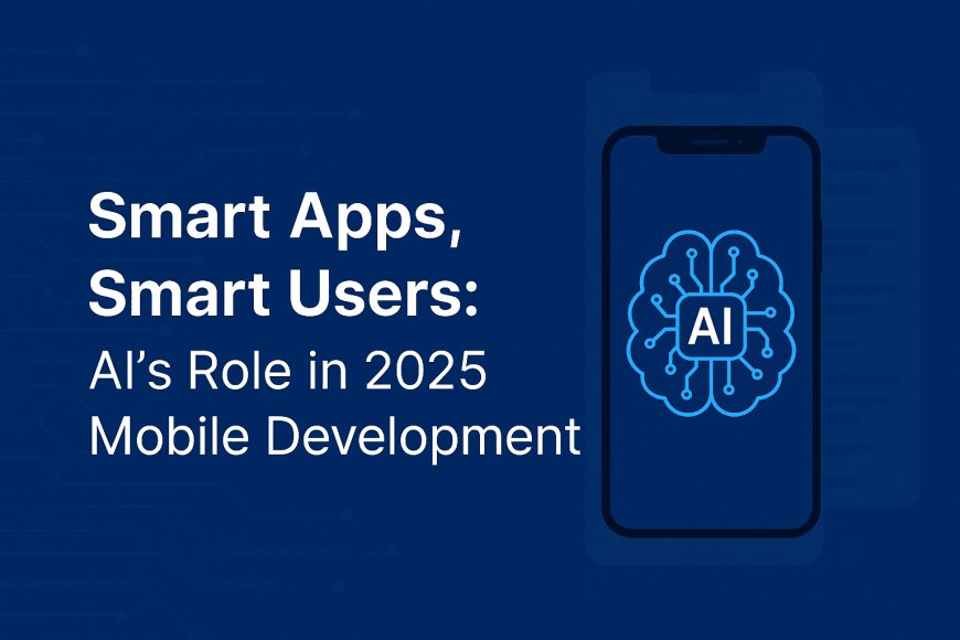 Smart Apps, Smart Users: AI's Role in 2025 Mobile Development