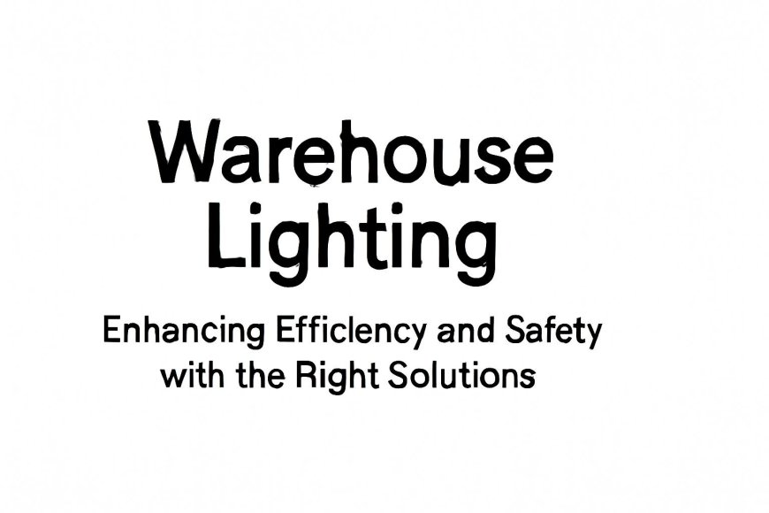 Warehouse Lighting: Enhancing Efficiency and Safety with the Right Solutions