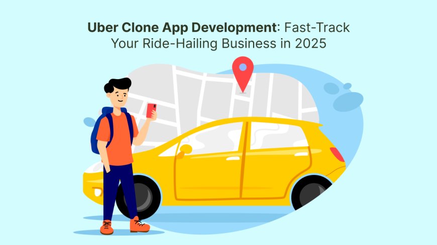Uber Clone App Development: Fast-Track Your Ride-Hailing Business in 2025